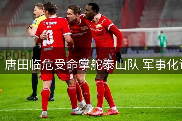 唐田临危受命掌舵泰山队 军事化语录折射铁血执教风格