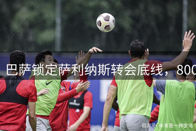 巴萨锁定萨利纳斯转会底线，800万欧元成最后报价